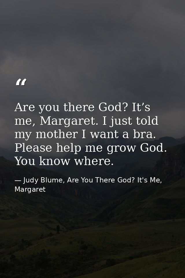 Are you there God? It’s me, Margaret. I just told my mother I want a bra. Please help me grow God. You know where. — Judy Blume, Are You There God? It's Me, Margaret