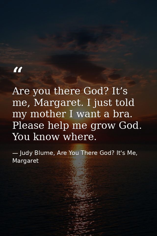 Are you there God? It’s me, Margaret. I just told my mother I want a bra. Please help me grow God. You know where. — Judy Blume, Are You There God? It's Me, Margaret