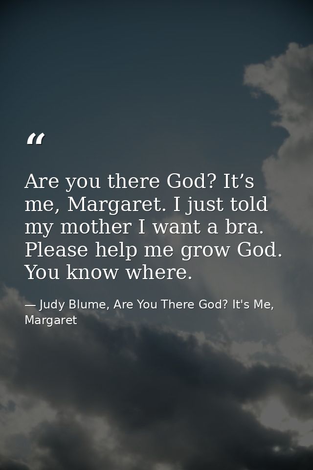 Are you there God? It’s me, Margaret. I just told my mother I want a bra. Please help me grow God. You know where. — Judy Blume, Are You There God? It's Me, Margaret