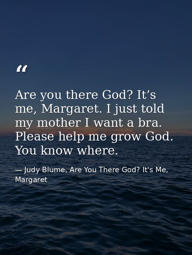 Are you there God? It’s me, Margaret. I just told my mother I want a bra. Please help me grow God. You know where. — Judy Blume, Are You There God? It's Me, Margaret