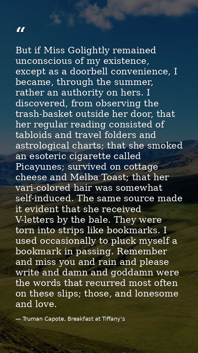 But if Miss Golightly remained unconscious of my existence, except as a doorbell convenience, I became, through the summ — Truman Capote, Breakfast at Tiffany's