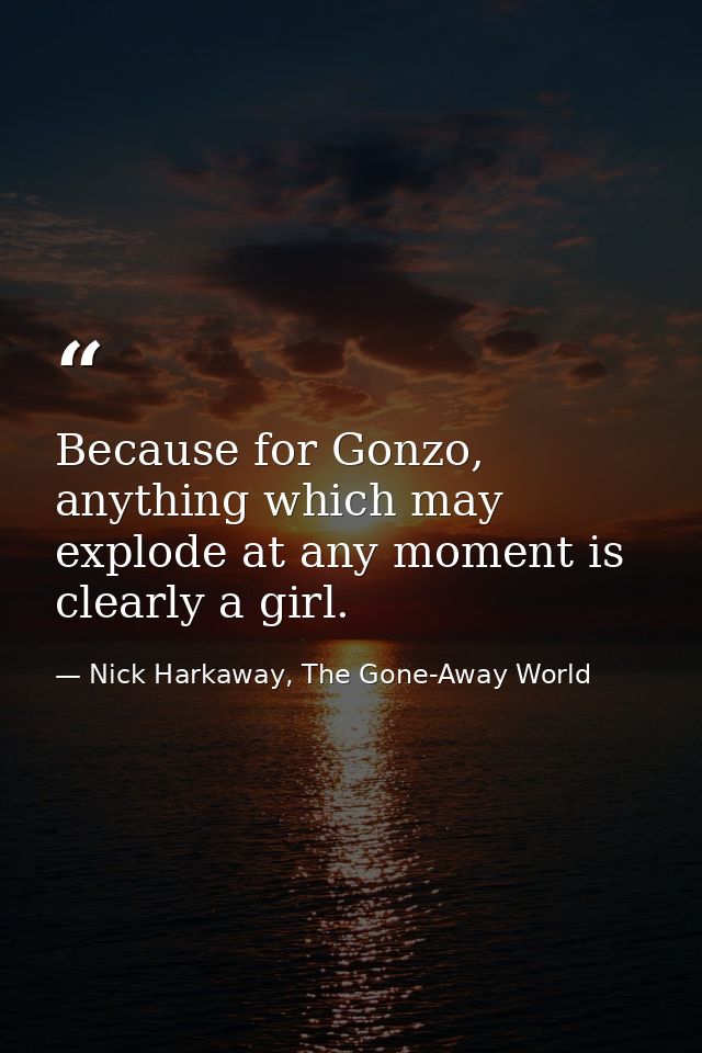 Because for Gonzo, anything which may explode at any moment is clearly a girl. — Nick Harkaway, The Gone-Away World
