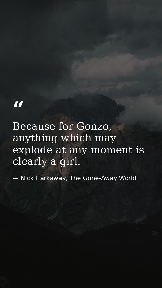 Because for Gonzo, anything which may explode at any moment is clearly a girl. — Nick Harkaway, The Gone-Away World