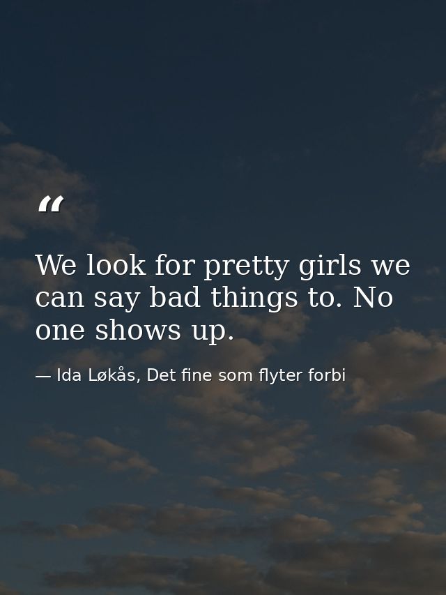 We look for pretty girls we can say bad things to. No one shows up. — Ida Løkås, Det fine som flyter forbi