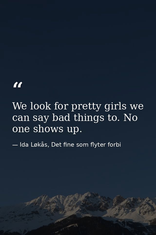 We look for pretty girls we can say bad things to. No one shows up. — Ida Løkås, Det fine som flyter forbi
