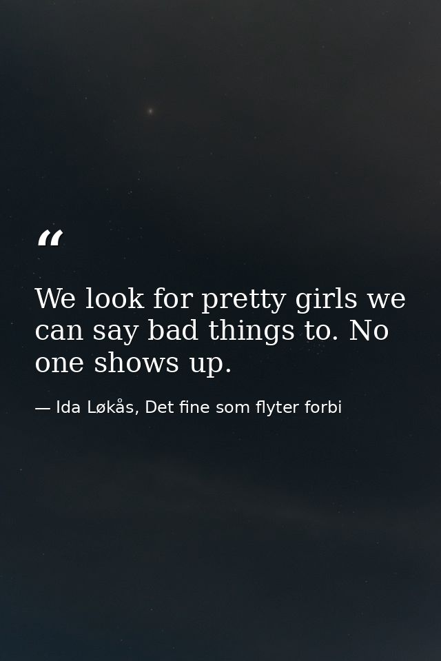 We look for pretty girls we can say bad things to. No one shows up. — Ida Løkås, Det fine som flyter forbi