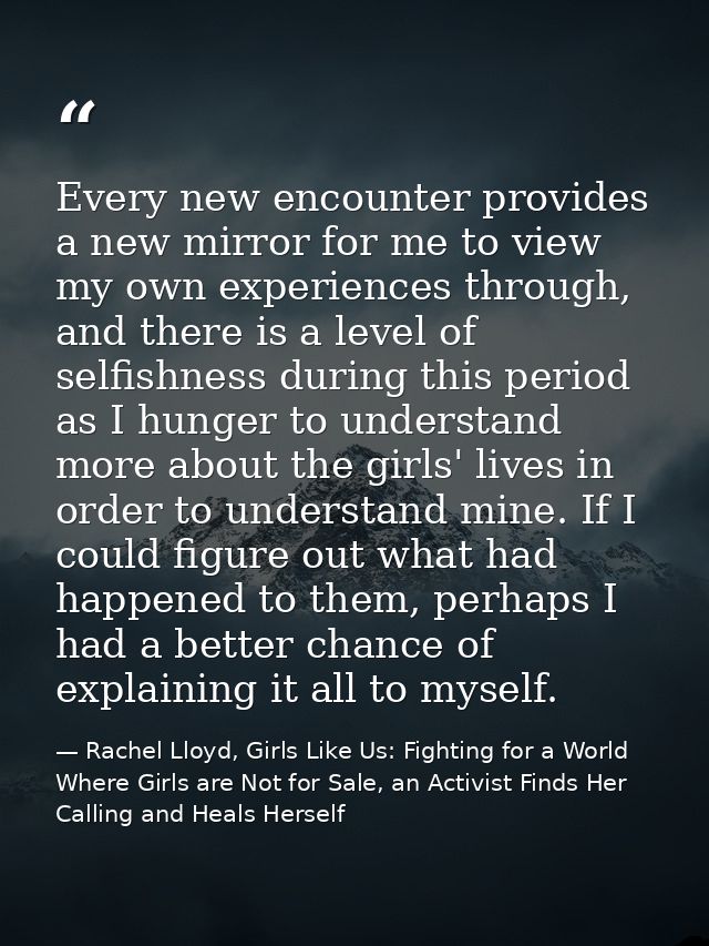 Every new encounter provides a new mirror for me to view my own experiences through, and there is a level of selfishness — Rachel Lloyd, Girls Like Us: Fighting for a World Where Girls are Not for Sale, an Activist Finds Her Calling and Heals Herself