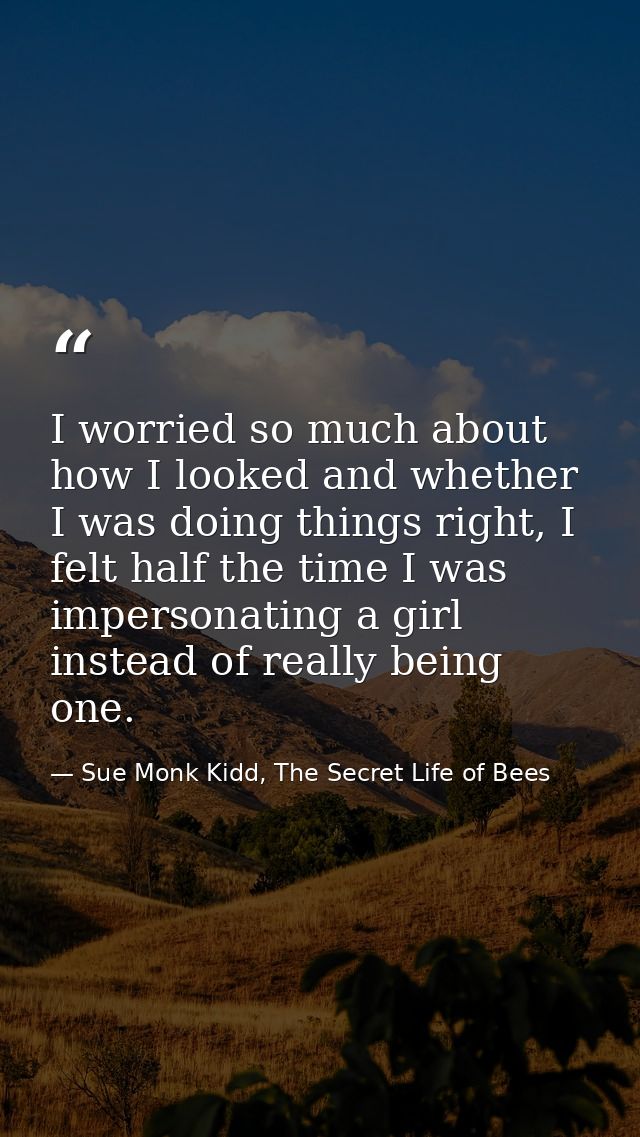 I worried so much about how I looked and whether I was doing things right, I felt half the time I was impersonating a gi — Sue Monk Kidd, The Secret Life of Bees