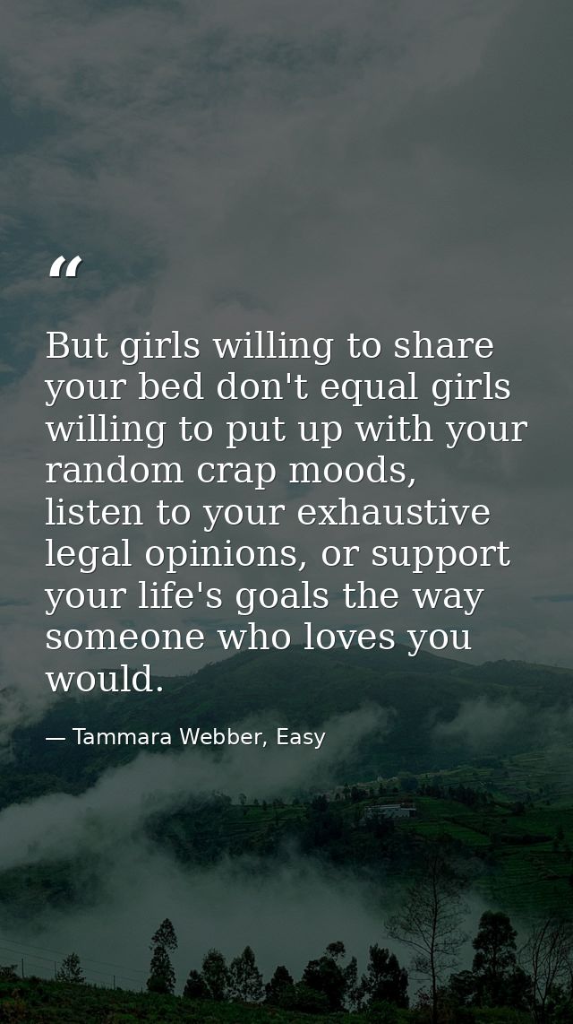 But girls willing to share your bed don't equal girls willing to put up with your random crap moods, listen to your exha — Tammara Webber, Easy