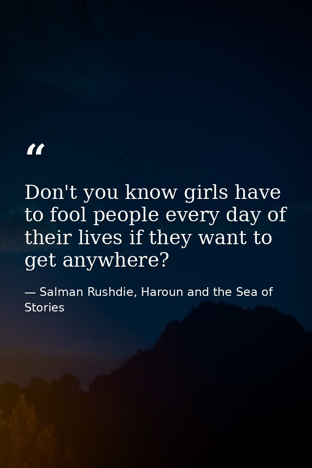 Don't you know girls have to fool people every day of their lives if they want to get anywhere? — Salman Rushdie, Haroun and the Sea of Stories