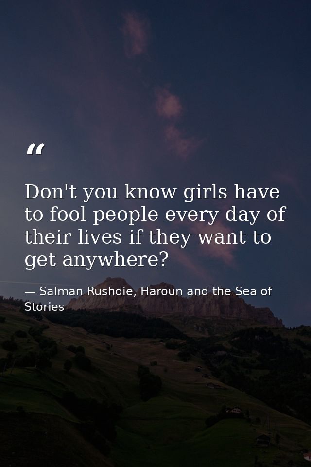 Don't you know girls have to fool people every day of their lives if they want to get anywhere? — Salman Rushdie, Haroun and the Sea of Stories