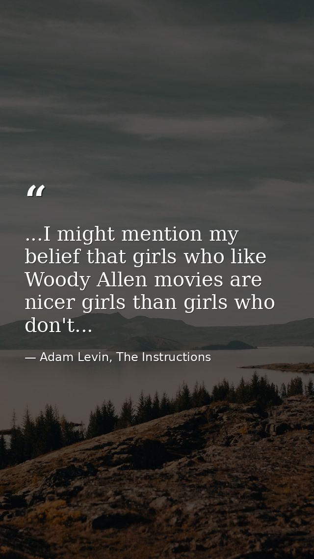 ...I might mention my belief that girls who like Woody Allen movies are nicer girls than girls who don't... — Adam Levin, The Instructions