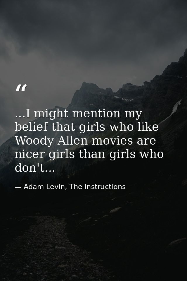 ...I might mention my belief that girls who like Woody Allen movies are nicer girls than girls who don't... — Adam Levin, The Instructions