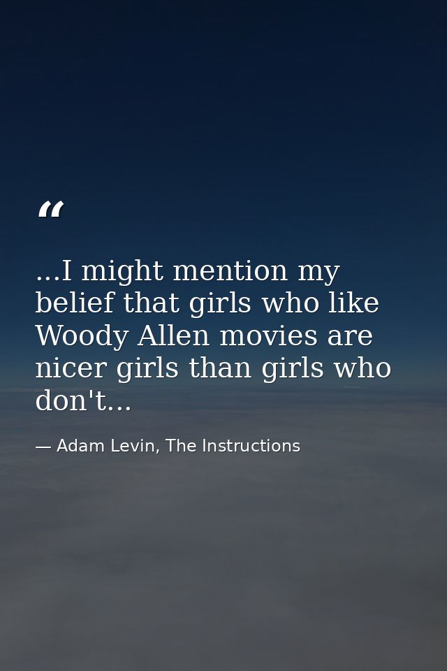 ...I might mention my belief that girls who like Woody Allen movies are nicer girls than girls who don't... — Adam Levin, The Instructions