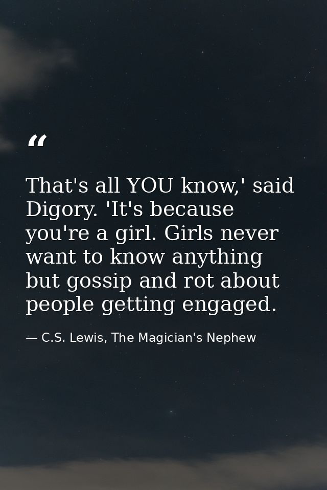 That's all YOU know,' said Digory. 'It's because you're a girl. Girls never want to know anything but gossip and rot abo — C.S. Lewis, The Magician's Nephew