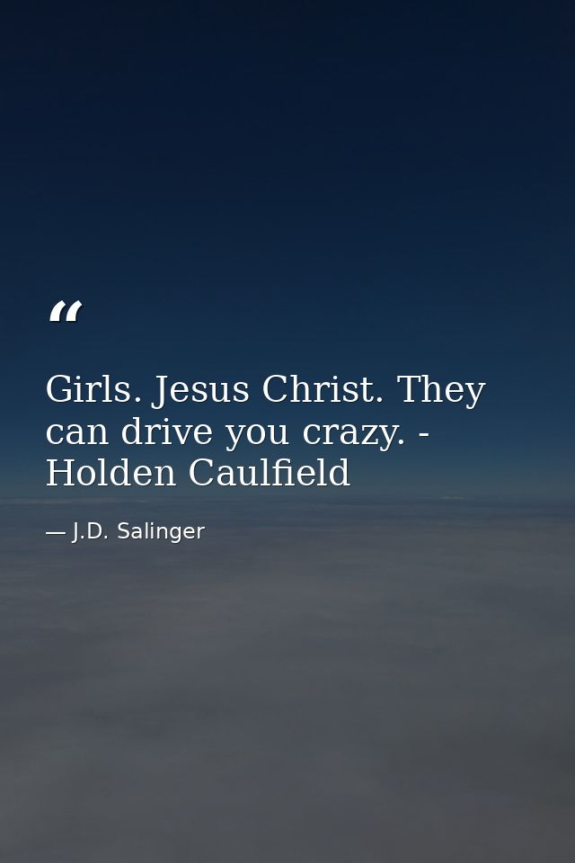 Girls. Jesus Christ. They can drive you crazy. - Holden Caulfield — J.D. Salinger