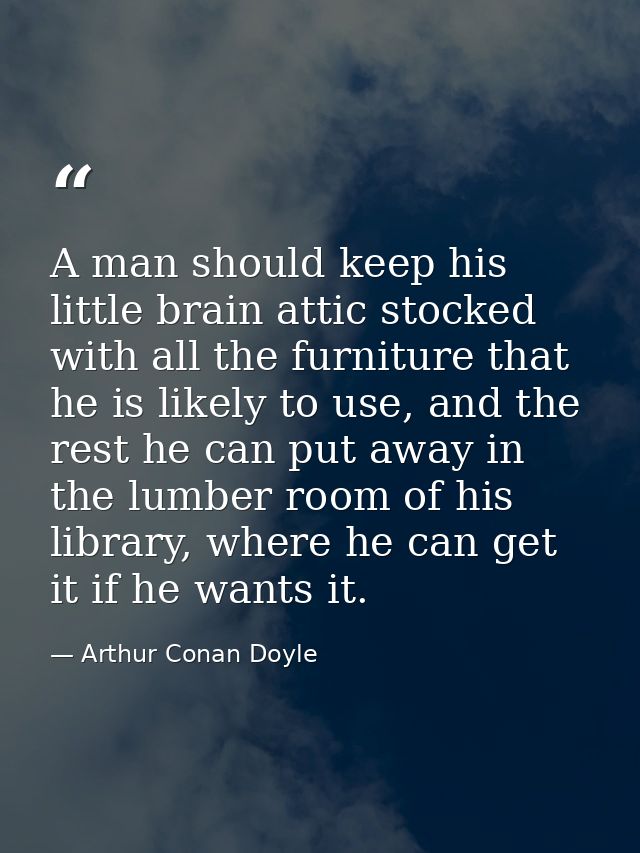 A man should keep his little brain attic stocked with all the furniture that he is likely to use, and the rest he can pu — Arthur Conan Doyle