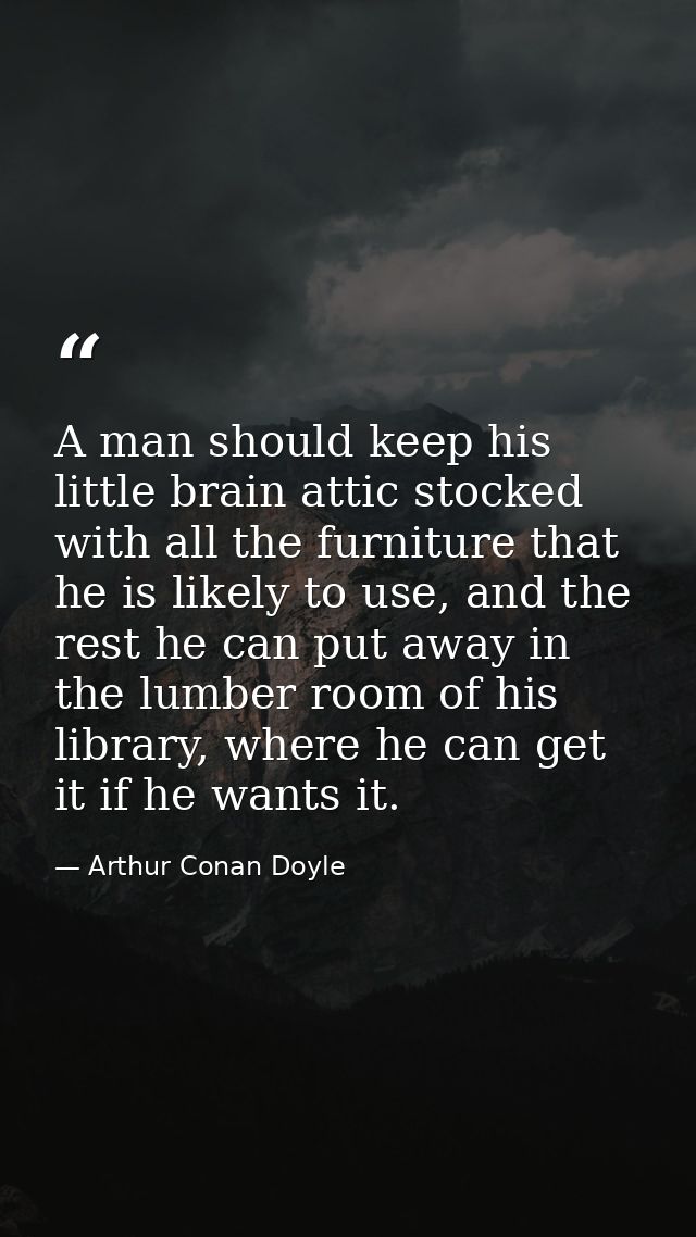 A man should keep his little brain attic stocked with all the furniture that he is likely to use, and the rest he can pu — Arthur Conan Doyle