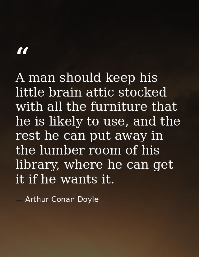 A man should keep his little brain attic stocked with all the furniture that he is likely to use, and the rest he can pu — Arthur Conan Doyle