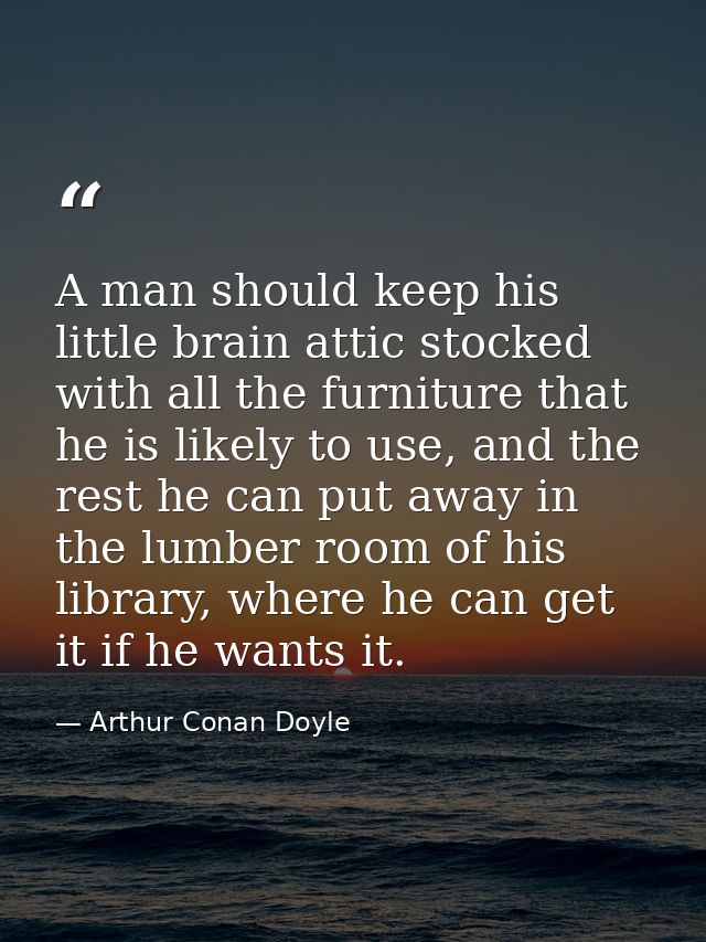 A man should keep his little brain attic stocked with all the furniture that he is likely to use, and the rest he can pu — Arthur Conan Doyle