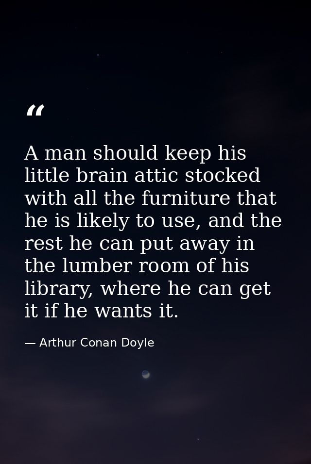 A man should keep his little brain attic stocked with all the furniture that he is likely to use, and the rest he can pu — Arthur Conan Doyle