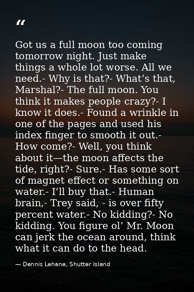 Got us a full moon too coming tomorrow night. Just make things a whole lot worse. All we need.- Why is that?- What’s tha — Dennis Lehane, Shutter Island