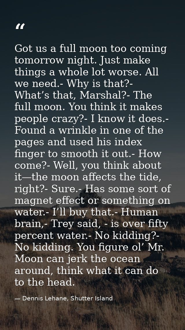Got us a full moon too coming tomorrow night. Just make things a whole lot worse. All we need.- Why is that?- What’s tha — Dennis Lehane, Shutter Island