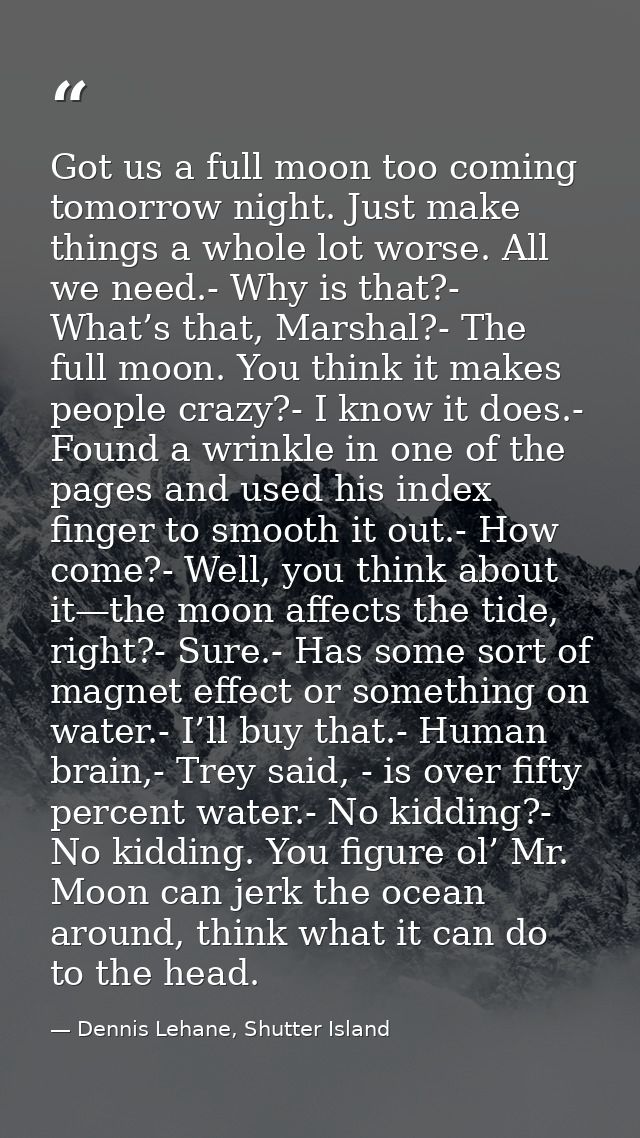 Got us a full moon too coming tomorrow night. Just make things a whole lot worse. All we need.- Why is that?- What’s tha — Dennis Lehane, Shutter Island