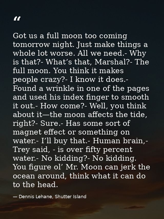 Got us a full moon too coming tomorrow night. Just make things a whole lot worse. All we need.- Why is that?- What’s tha — Dennis Lehane, Shutter Island