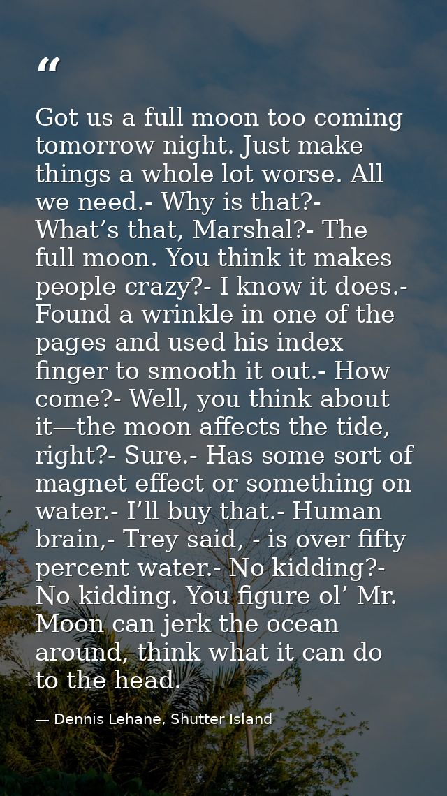 Got us a full moon too coming tomorrow night. Just make things a whole lot worse. All we need.- Why is that?- What’s tha — Dennis Lehane, Shutter Island