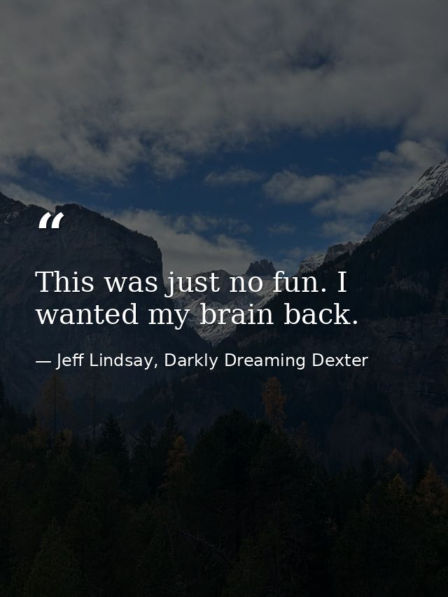 This was just no fun. I wanted my brain back. — Jeff Lindsay, Darkly Dreaming Dexter