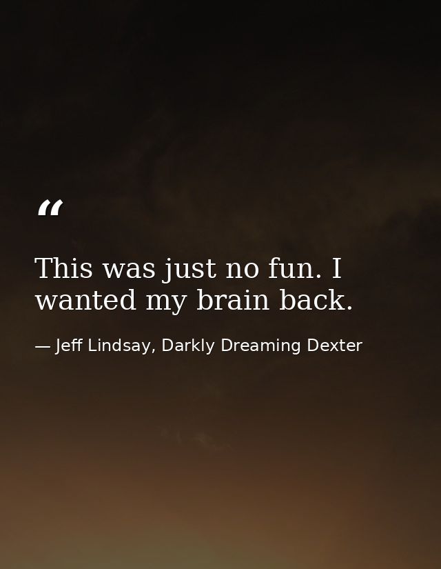 This was just no fun. I wanted my brain back. — Jeff Lindsay, Darkly Dreaming Dexter