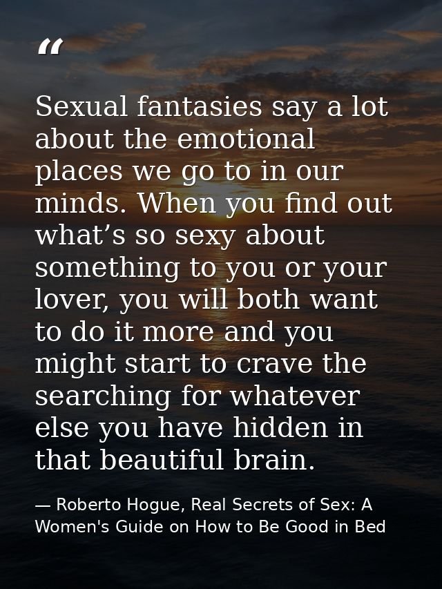 Sexual fantasies say a lot about the emotional places we go to in our minds. When you find out what’s so sexy about some — Roberto Hogue, Real Secrets of Sex: A Women's Guide on How to Be Good in Bed