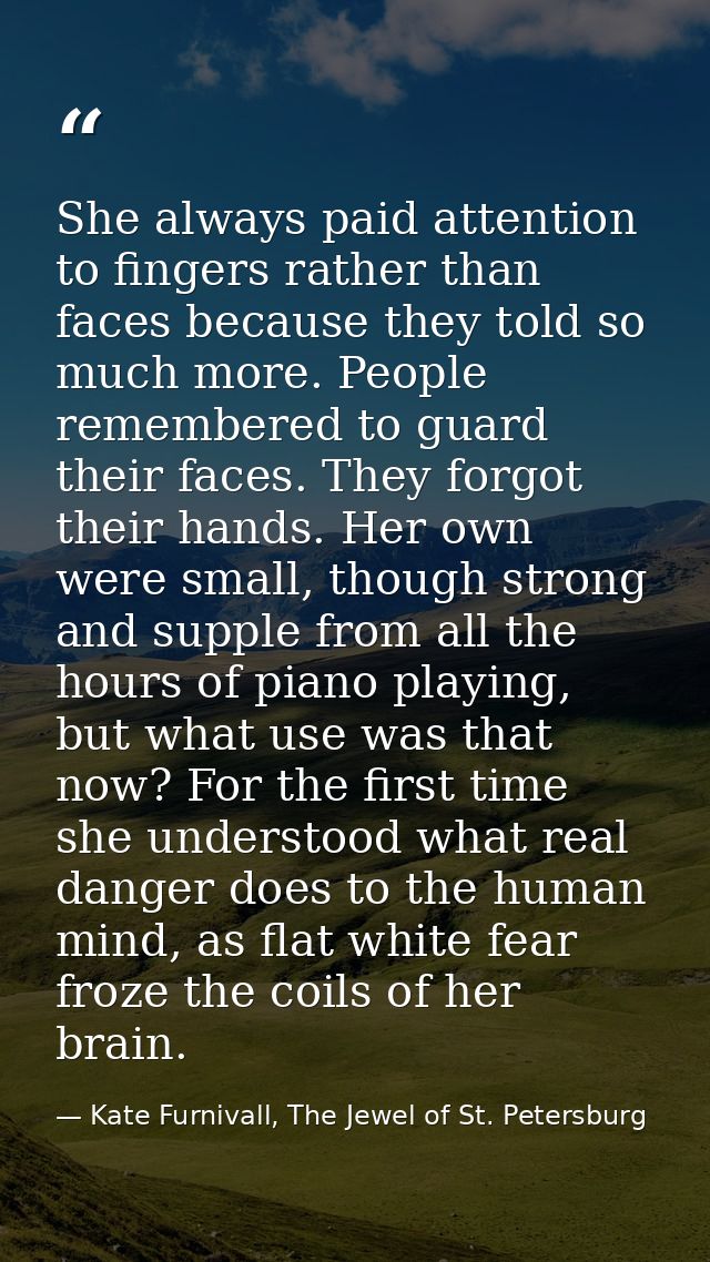 She always paid attention to fingers rather than faces because they told so much more. People remembered to guard their  — Kate Furnivall, The Jewel of St. Petersburg