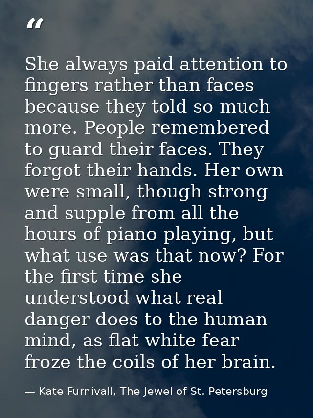She always paid attention to fingers rather than faces because they told so much more. People remembered to guard their  — Kate Furnivall, The Jewel of St. Petersburg