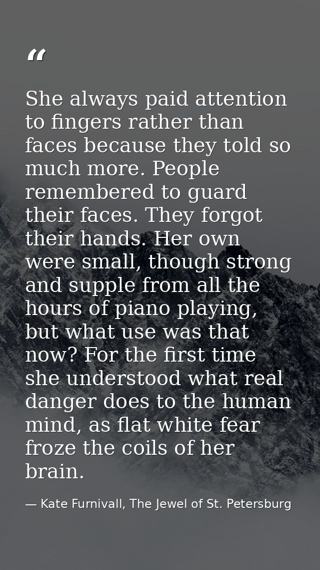 She always paid attention to fingers rather than faces because they told so much more. People remembered to guard their  — Kate Furnivall, The Jewel of St. Petersburg