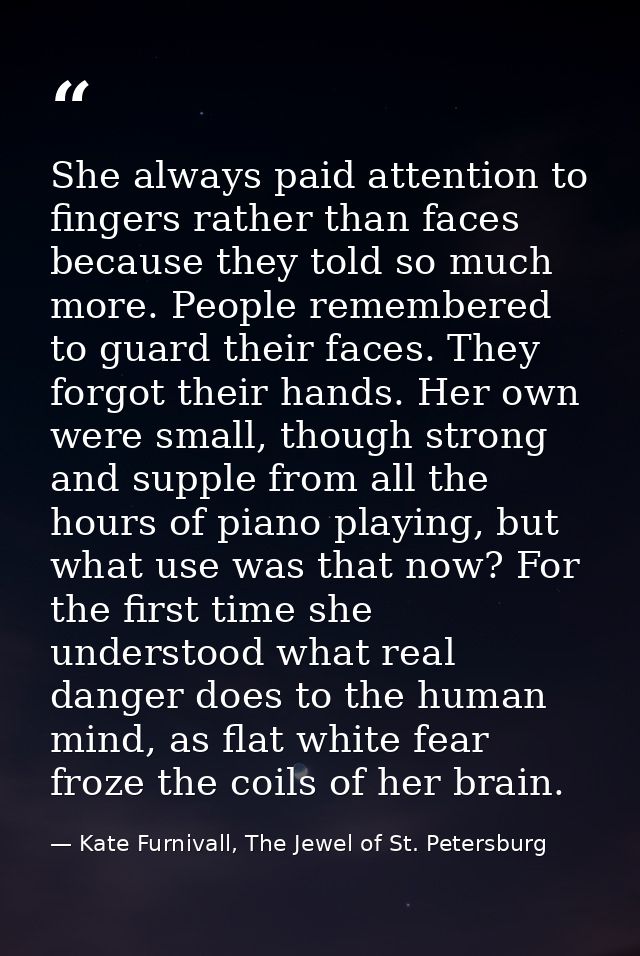 She always paid attention to fingers rather than faces because they told so much more. People remembered to guard their  — Kate Furnivall, The Jewel of St. Petersburg