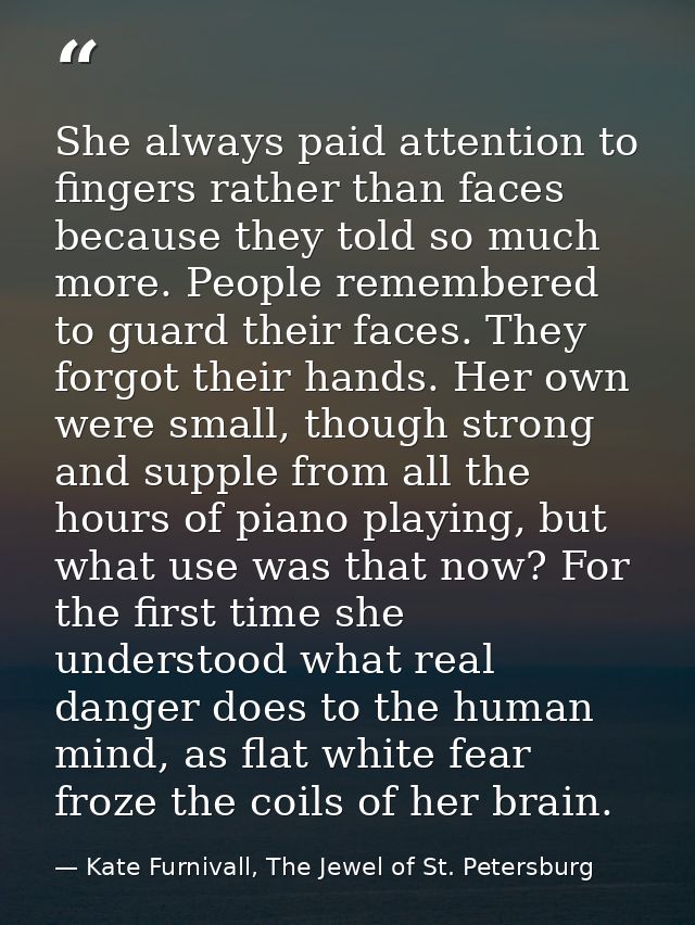 She always paid attention to fingers rather than faces because they told so much more. People remembered to guard their  — Kate Furnivall, The Jewel of St. Petersburg