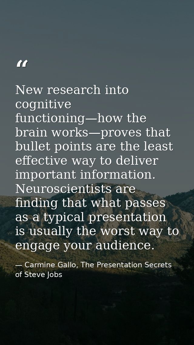 New research into cognitive functioning—how the brain works—proves that bullet points are the least effective way to del — Carmine Gallo, The Presentation Secrets of Steve Jobs