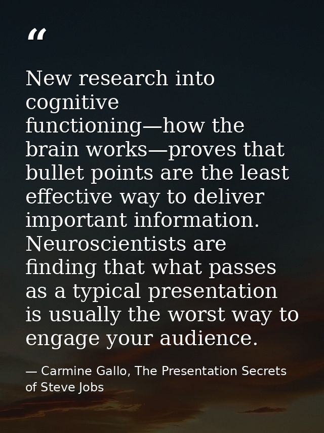 New research into cognitive functioning—how the brain works—proves that bullet points are the least effective way to del — Carmine Gallo, The Presentation Secrets of Steve Jobs