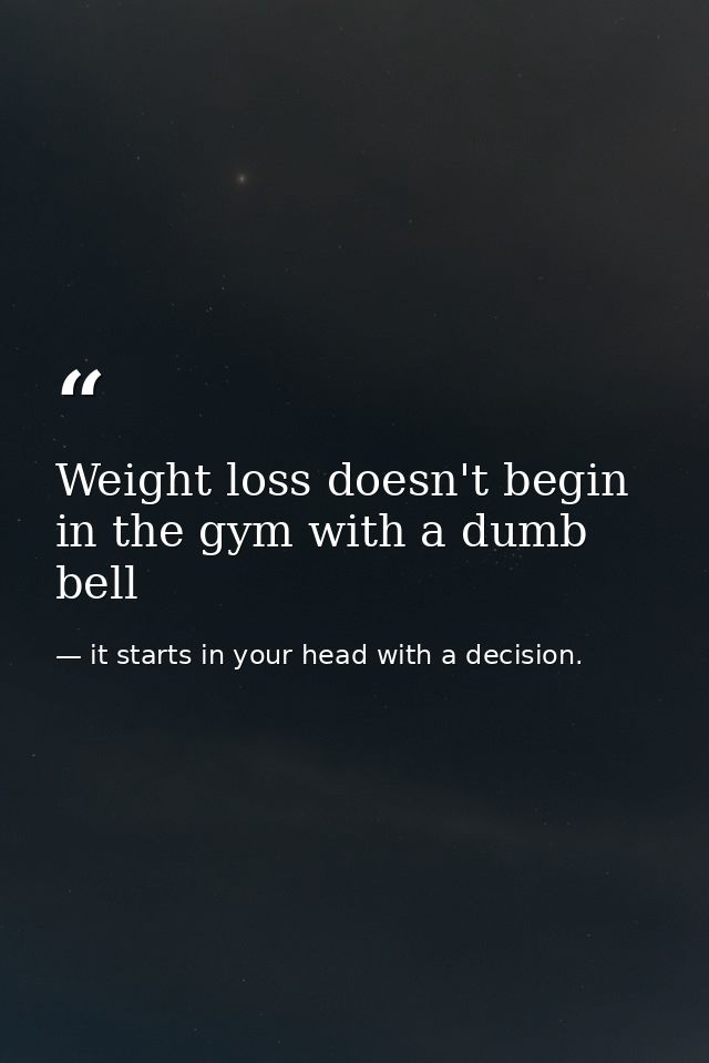 Weight loss doesn't begin in the gym with a dumb bell — it starts in your head with a decision.
