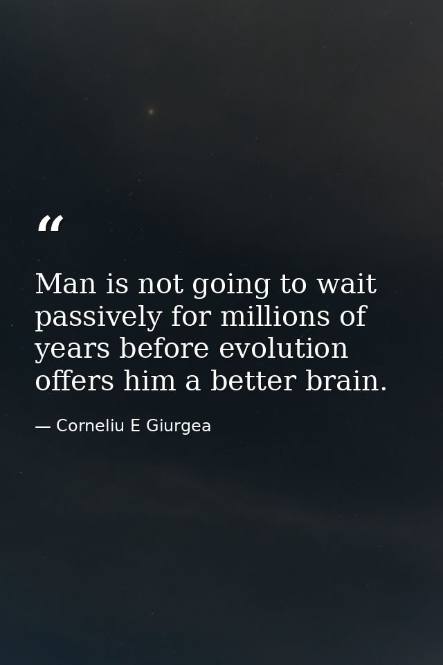 Man is not going to wait passively for millions of years before evolution offers him a better brain. — Corneliu E Giurgea