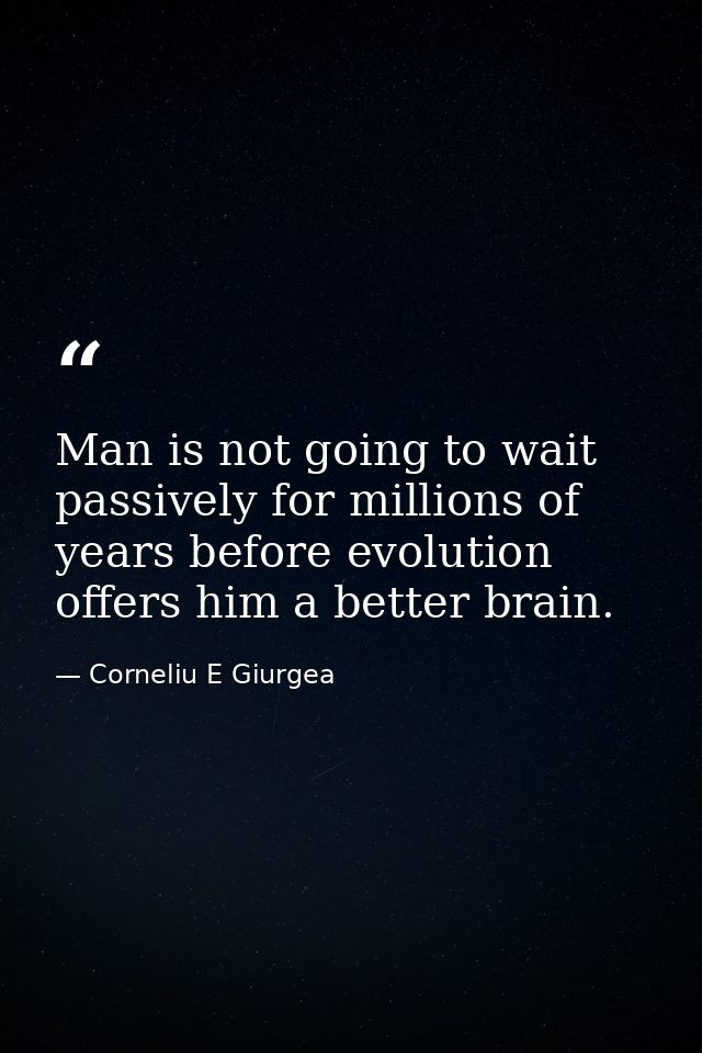 Man is not going to wait passively for millions of years before evolution offers him a better brain. — Corneliu E Giurgea
