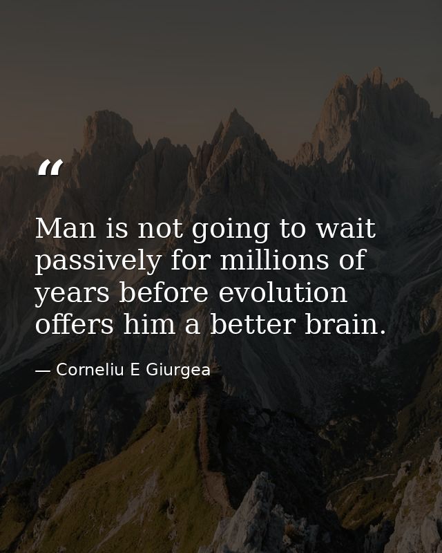 Man is not going to wait passively for millions of years before evolution offers him a better brain. — Corneliu E Giurgea