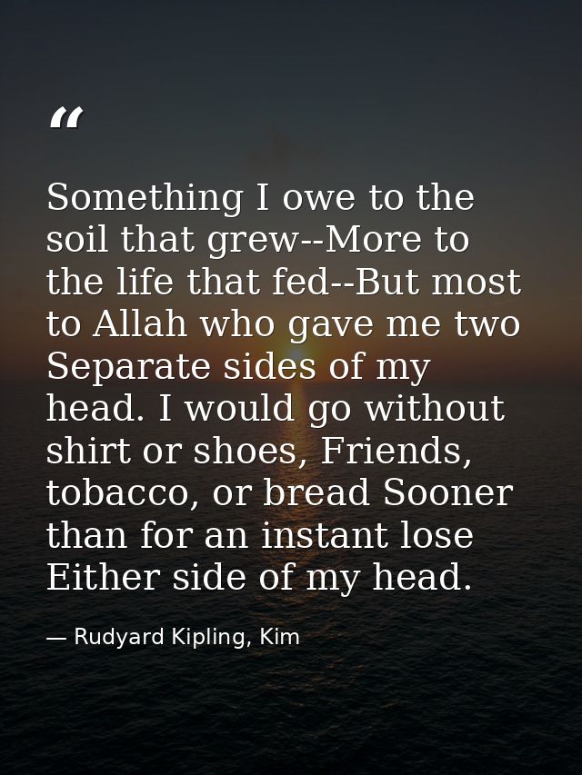 Something I owe to the soil that grew--More to the life that fed--But most to Allah who gave me two Separate sides of my — Rudyard Kipling, Kim