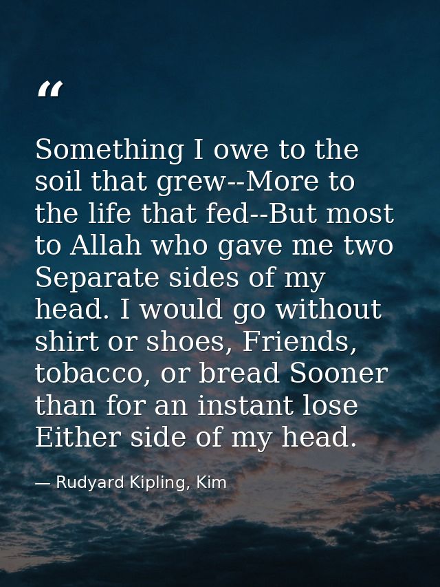 Something I owe to the soil that grew--More to the life that fed--But most to Allah who gave me two Separate sides of my — Rudyard Kipling, Kim