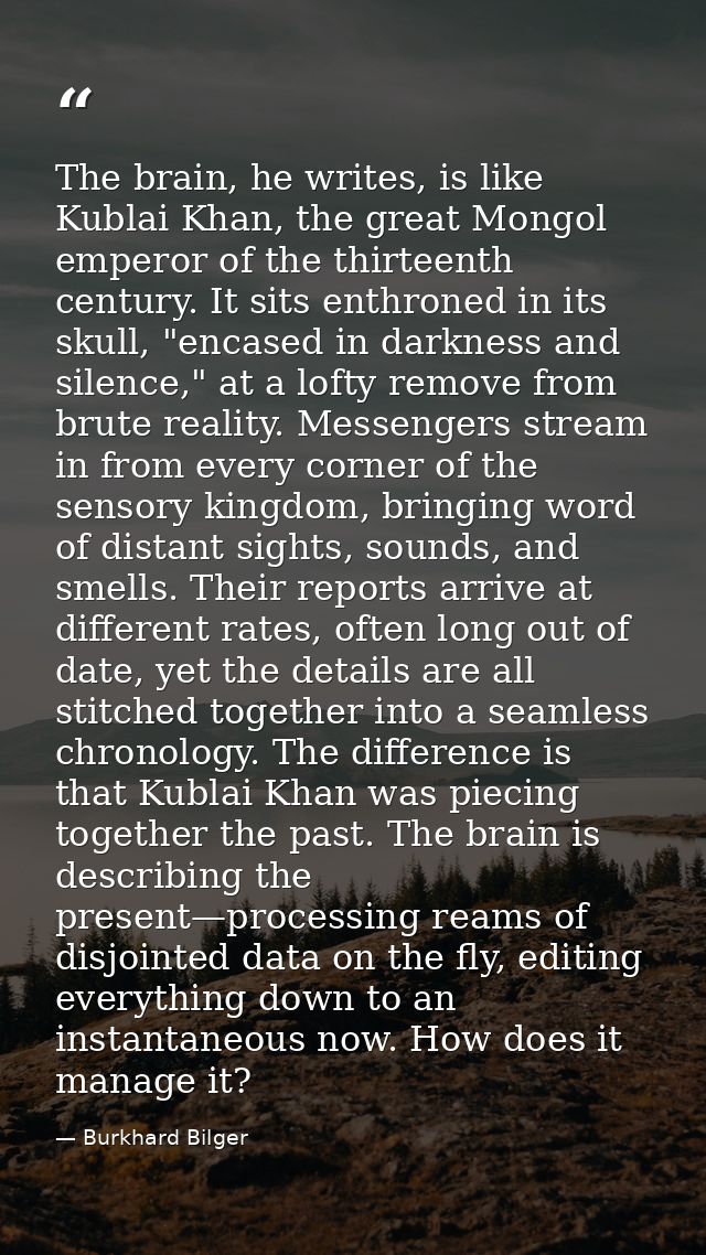 The brain, he writes, is like Kublai Khan, the great Mongol emperor of the thirteenth century. It sits enthroned in its  — Burkhard Bilger