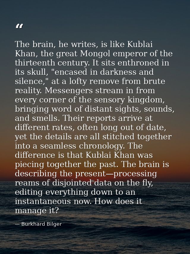 The brain, he writes, is like Kublai Khan, the great Mongol emperor of the thirteenth century. It sits enthroned in its  — Burkhard Bilger
