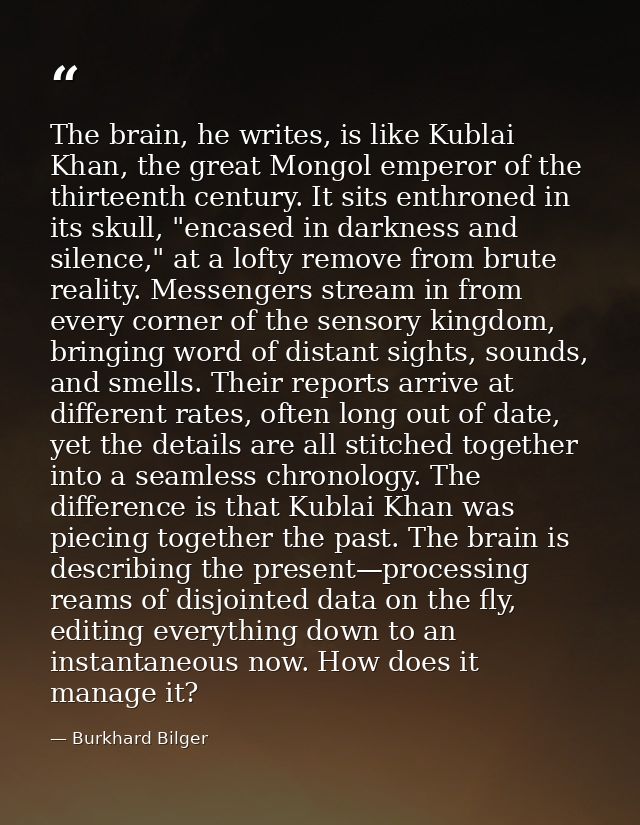 The brain, he writes, is like Kublai Khan, the great Mongol emperor of the thirteenth century. It sits enthroned in its  — Burkhard Bilger