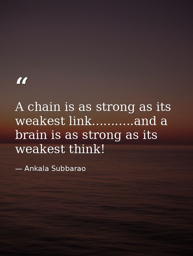 A chain is as strong as its weakest link...........and a brain is as strong as its weakest think! — Ankala Subbarao